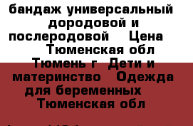 бандаж универсальный (дородовой и послеродовой) › Цена ­ 400 - Тюменская обл., Тюмень г. Дети и материнство » Одежда для беременных   . Тюменская обл.